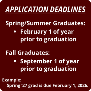 Application Deadlines Spring/Summer graduates - due February 1 of year prior to graduation Fall graduates - due September 1 of the year prior to graduation